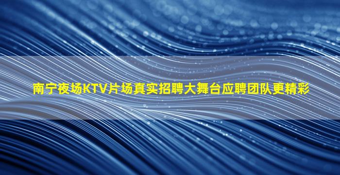 南宁夜场KTV片场真实招聘大舞台应聘团队更精彩